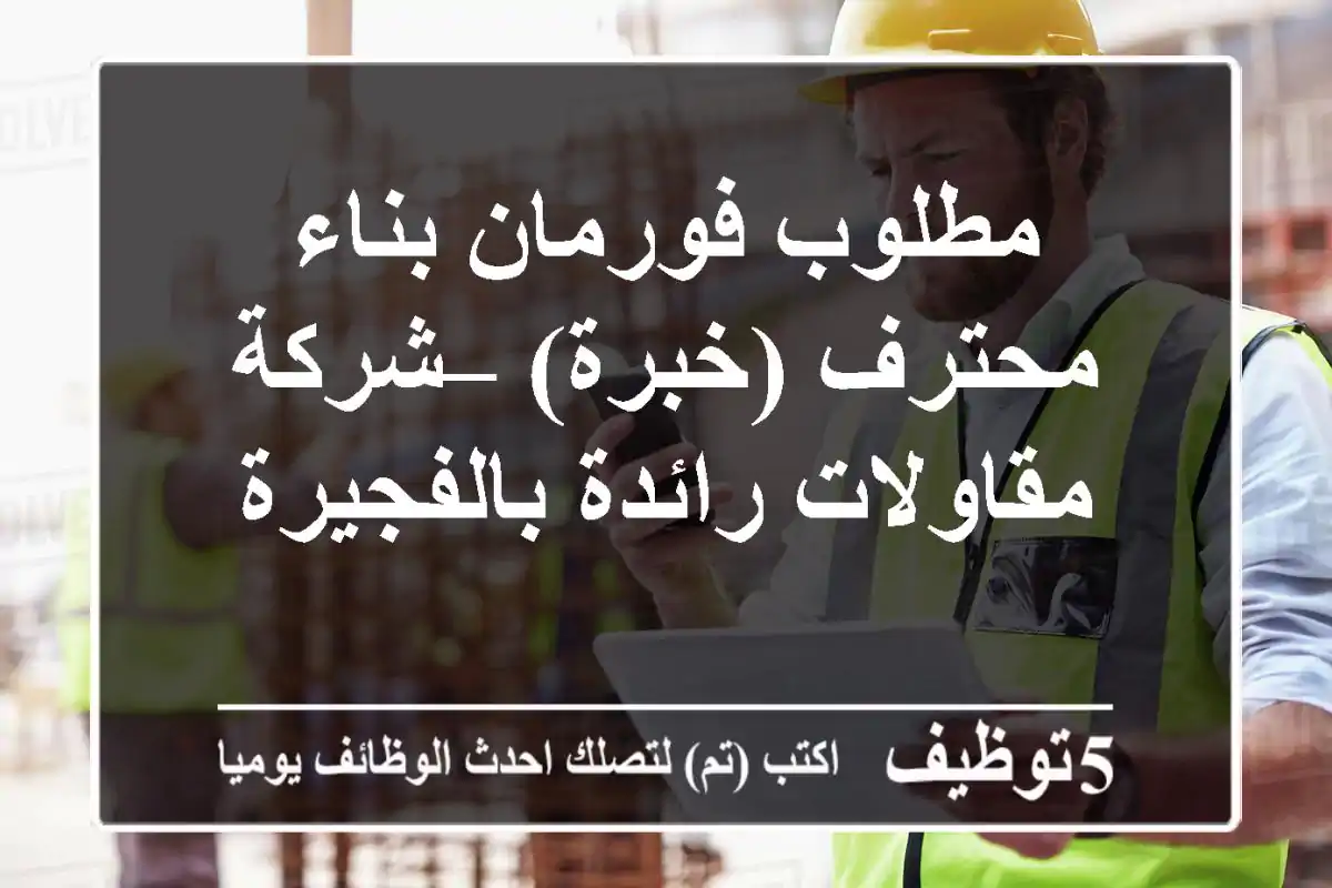 مطلوب فورمان بناء محترف (خبرة) – شركة مقاولات رائدة بالفجيرة