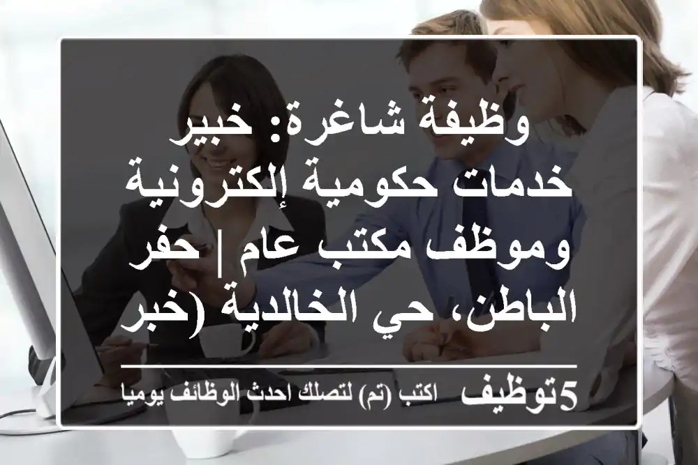 وظيفة شاغرة: خبير خدمات حكومية إلكترونية وموظف مكتب عام | حفر الباطن، حي الخالدية (خبرة أبشر، مدد، قوى، وزارة التجارة، التأمينات، مساند)
