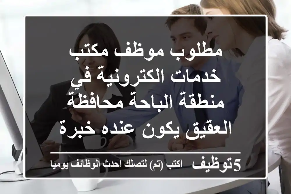 مطلوب موظف مكتب خدمات الكترونية في منطقة الباحة محافظة العقيق يكون عنده خبرة
