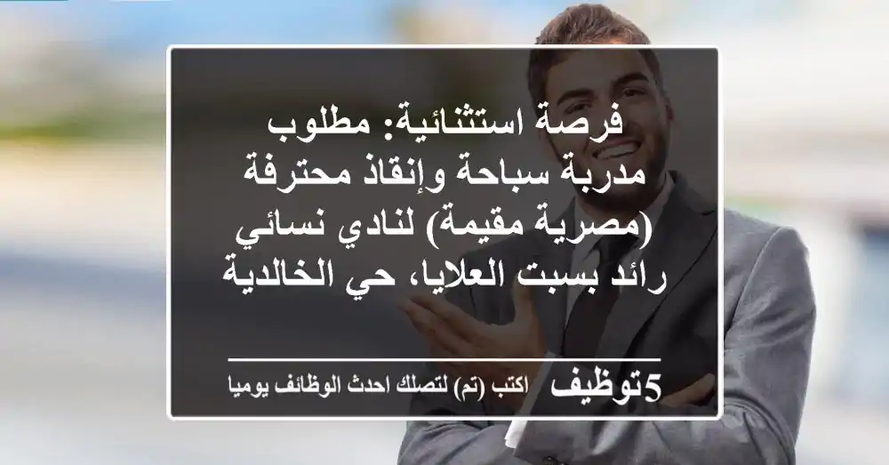 فرصة استثنائية: مطلوب مدربة سباحة وإنقاذ محترفة (مصرية مقيمة) لنادي نسائي رائد بسبت العلايا، حي الخالدية