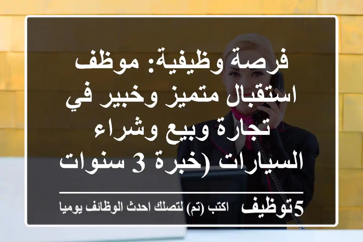 فرصة وظيفية: موظف استقبال متميز وخبير في تجارة وبيع وشراء السيارات (خبرة 3 سنوات)