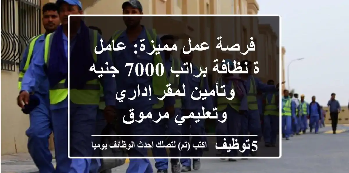 فرصة عمل مميزة: عامل/ة نظافة براتب 7000 جنيه وتأمين لمقر إداري وتعليمي مرموق