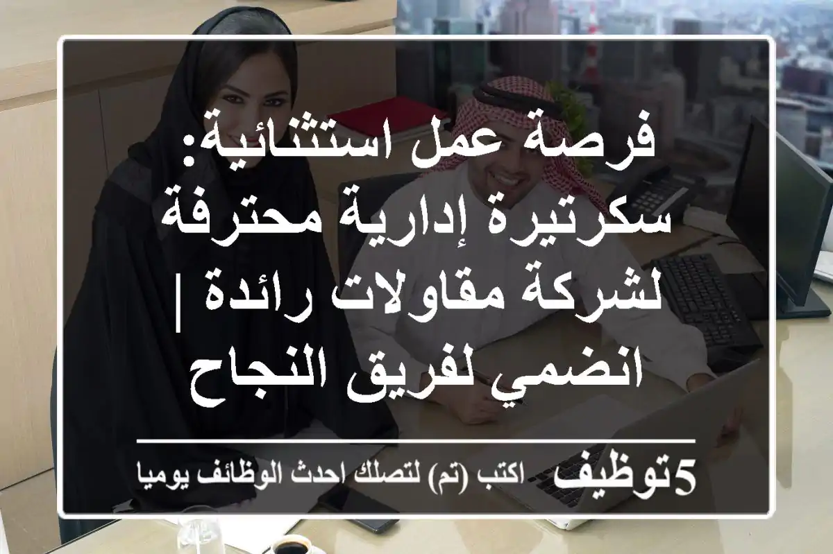 فرصة عمل استثنائية: سكرتيرة إدارية محترفة لشركة مقاولات رائدة | انضمي لفريق النجاح