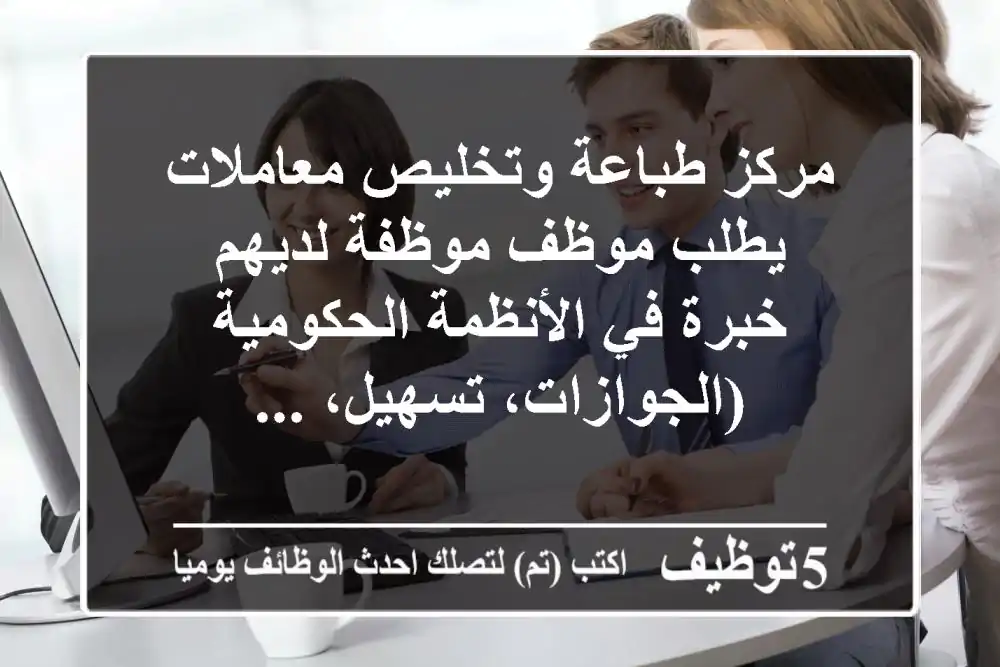 مركز طباعة وتخليص معاملات يطلب موظف موظفة لديهم خبرة في الأنظمة الحكومية (الجوازات، تسهيل، ...