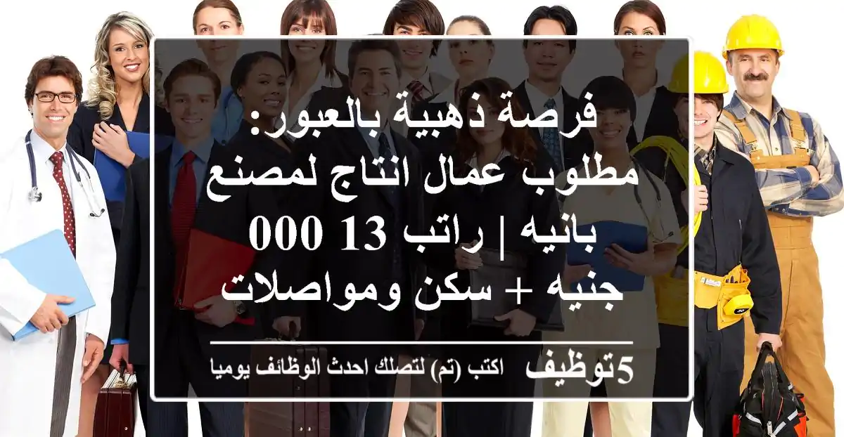 فرصة ذهبية بالعبور: مطلوب عمال انتاج لمصنع بانيه | راتب 13,000 جنيه + سكن ومواصلات
