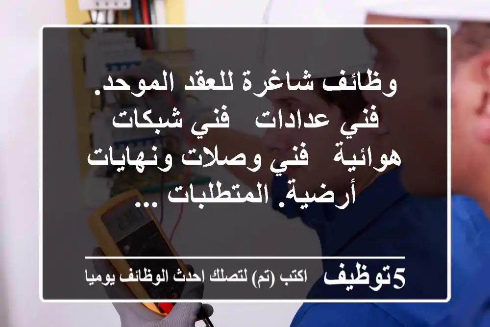 وظائف شاغرة للعقد الموحد. فني عدادات - فني شبكات هوائية - فني وصلات ونهايات أرضية. المتطلبات ...