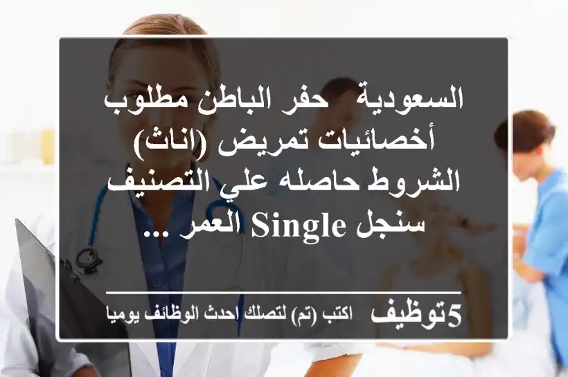 السعودية - حفر الباطن مطلوب أخصائيات تمريض (اناث) الشروط حاصله علي التصنيف سنجل single العمر ...