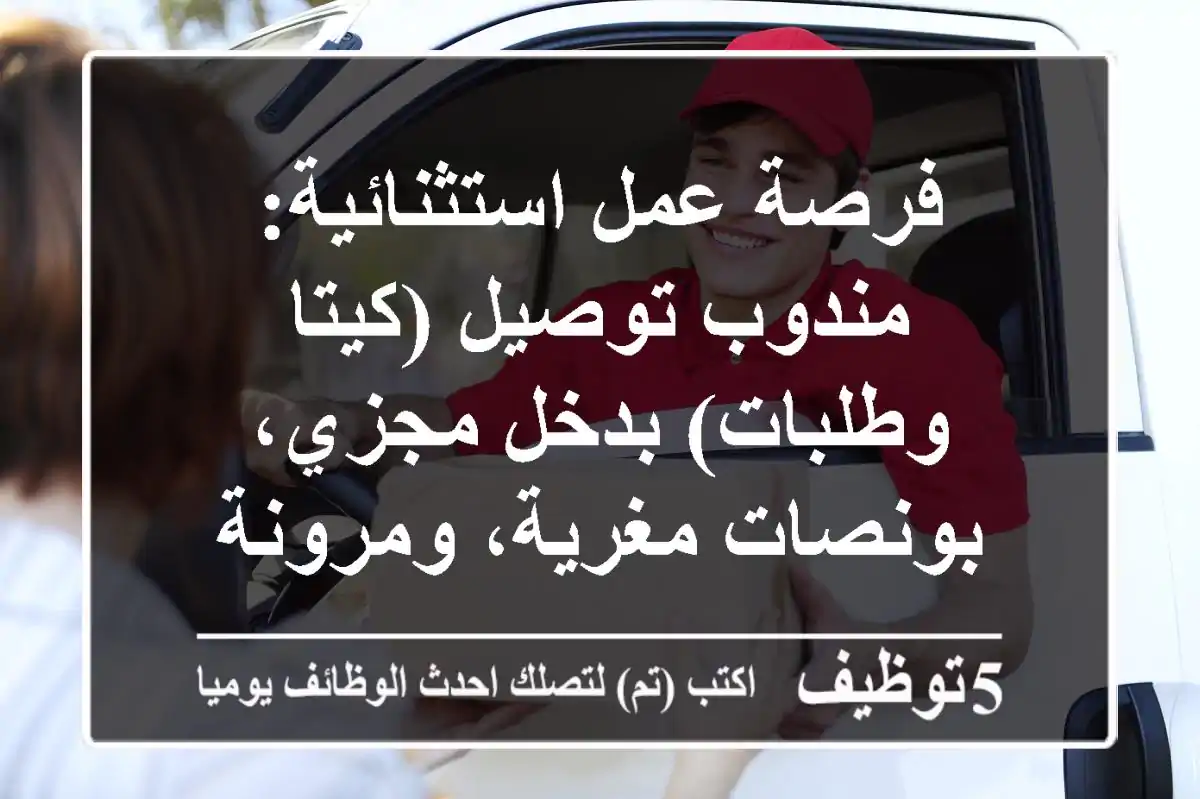 فرصة عمل استثنائية: مندوب توصيل (كيتا وطلبات) بدخل مجزي، بونصات مغرية، ومرونة عمل!