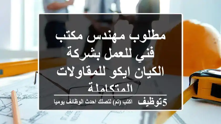 مطلوب مهندس مكتب فني للعمل بشركة الكيان ايكو للمقاولات المتكاملة